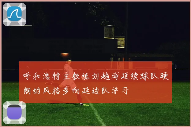 呼和浩特主教练刘越海延续球队硬朗的风格多向延边队学习