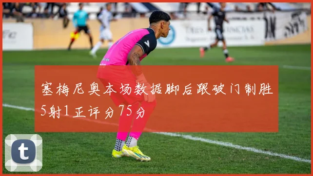 塞梅尼奥本场数据脚后跟破门制胜5射1正评分75分